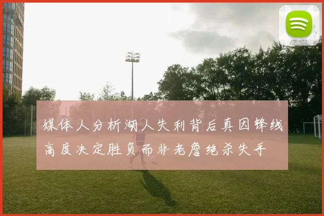 媒体人分析湖人失利背后真因锋线高度决定胜负而非老詹绝杀失手