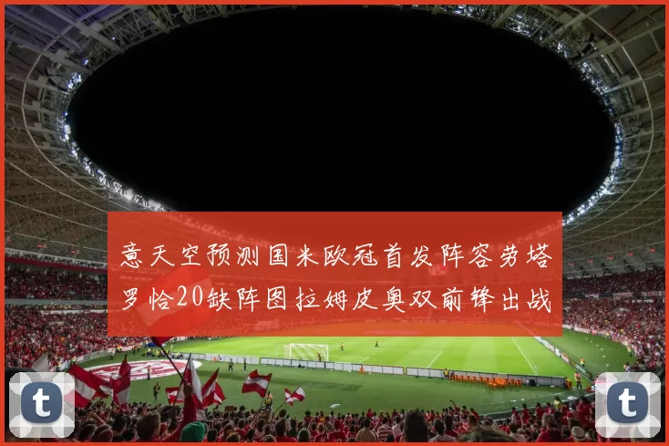 意天空预测国米欧冠首发阵容劳塔罗恰20缺阵图拉姆皮奥双前锋出战