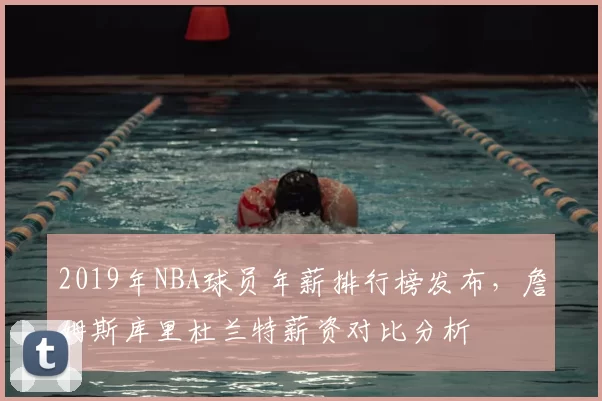 2019年NBA球员年薪排行榜发布,詹姆斯库里杜兰特薪资对比分析
