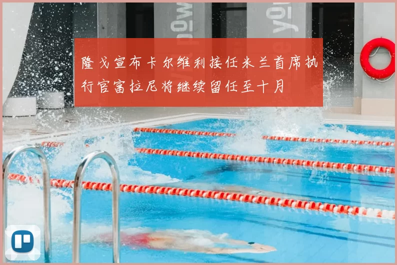 隆戈宣布卡尔维利接任米兰首席执行官富拉尼将继续留任至十月