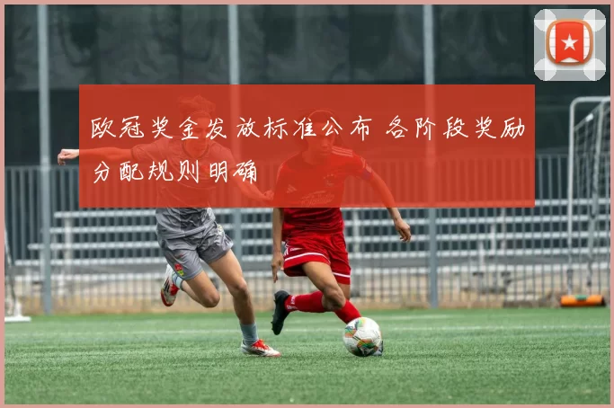 欧冠奖金发放标准公布 各阶段奖励分配规则明确