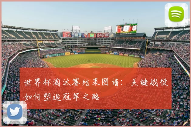世界杯淘汰赛结果图谱：关键战役如何塑造冠军之路