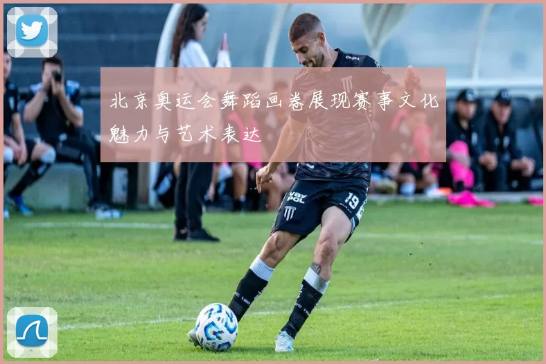 北京奥运会舞蹈画卷展现赛事文化魅力与艺术表达