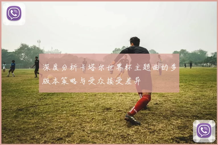 深度分析卡塔尔世界杯主题曲的多版本策略与受众接受差异