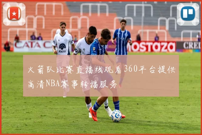 火箭队比赛直播线观看360平台提供高清NBA赛事转播服务