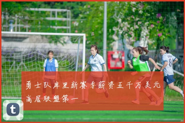 勇士队库里新赛季薪资五千万美元高居联盟第一
