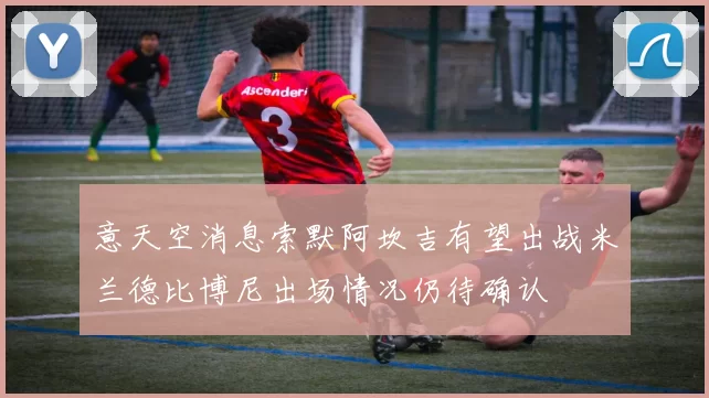 意天空消息索默阿坎吉有望出战米兰德比博尼出场情况仍待确认