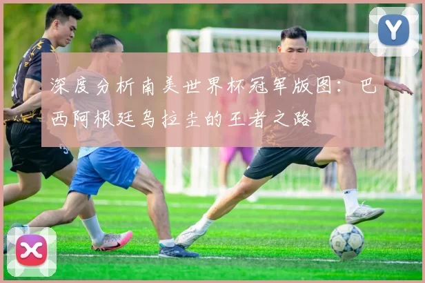 深度分析南美世界杯冠军版图:巴西阿根廷乌拉圭的王者之路