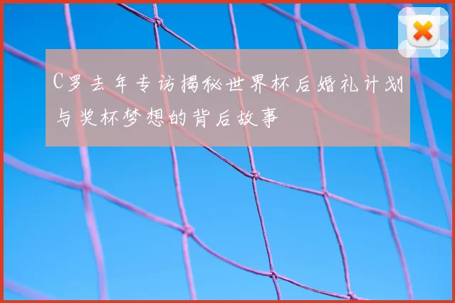 C罗去年专访揭秘世界杯后婚礼计划与奖杯梦想的背后故事