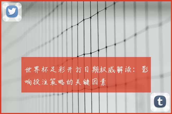 世界杯足彩开打日期权威解读：影响投注策略的关键因素