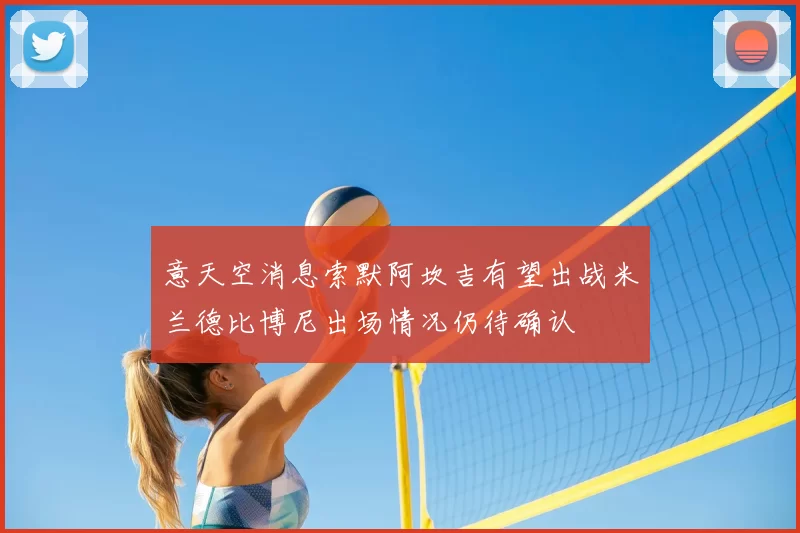 意天空消息索默阿坎吉有望出战米兰德比博尼出场情况仍待确认