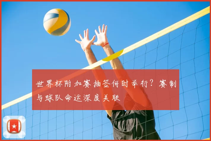 世界杯附加赛抽签何时举行?赛制与球队命运深度关联