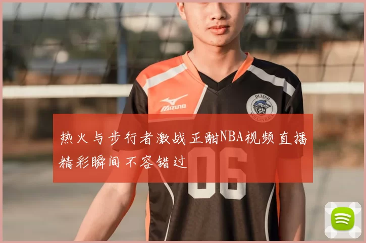 热火与步行者激战正酣NBA视频直播精彩瞬间不容错过