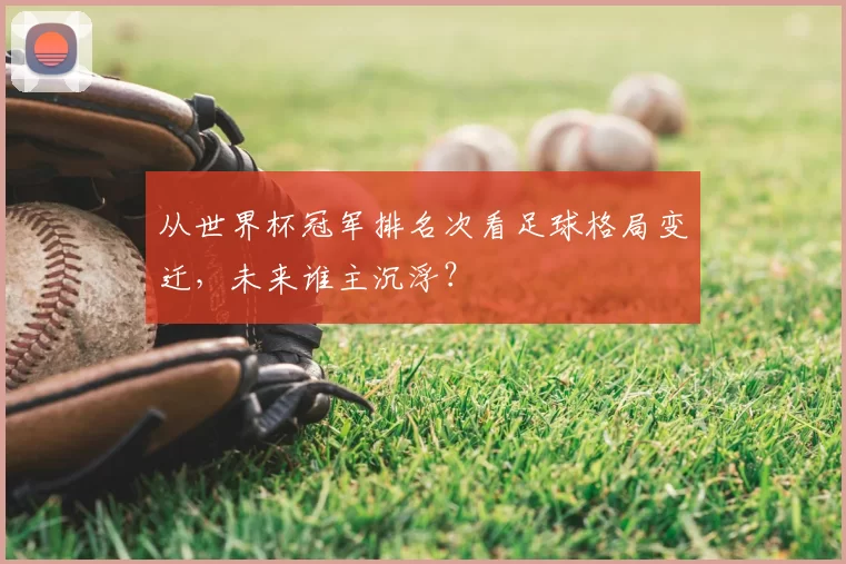 从世界杯冠军排名次看足球格局变迁,未来谁主沉浮?