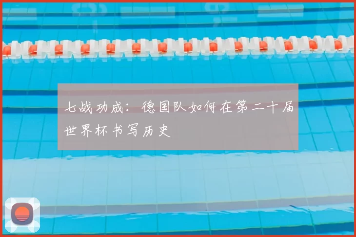 七战功成:德国队如何在第二十届世界杯书写历史