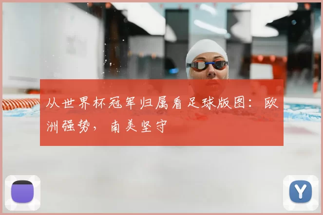 从世界杯冠军归属看足球版图：欧洲强势，南美坚守