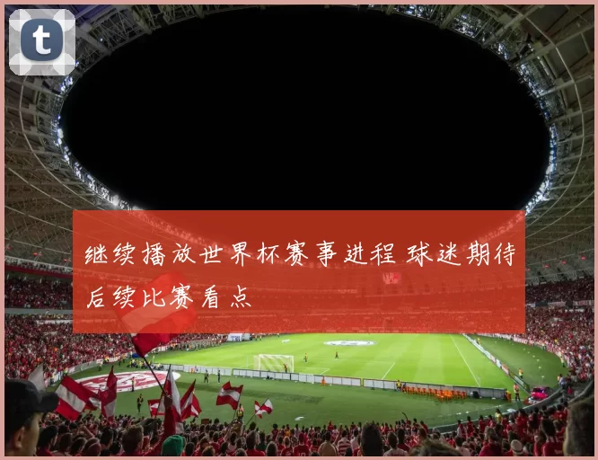 继续播放世界杯赛事进程 球迷期待后续比赛看点