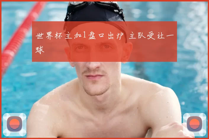 世界杯主加1盘口出炉 主队受让一球