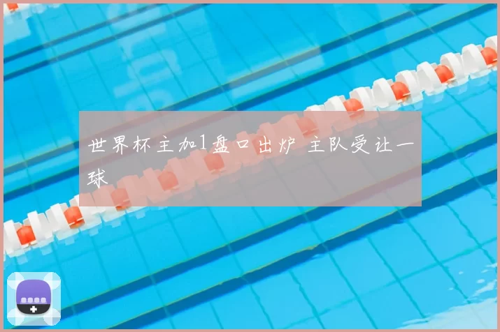 世界杯主加1盘口出炉 主队受让一球