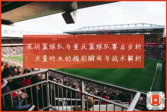 深圳篮球队与重庆篮球队赛后分析：力量对决的精彩瞬间与战术解析