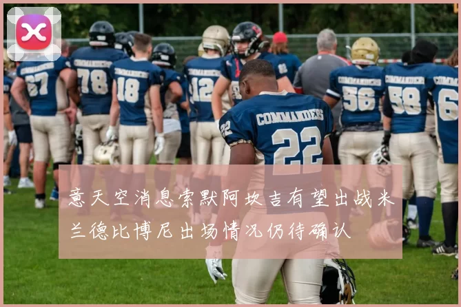 意天空消息索默阿坎吉有望出战米兰德比博尼出场情况仍待确认