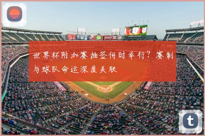 世界杯附加赛抽签何时举行？赛制与球队命运深度关联
