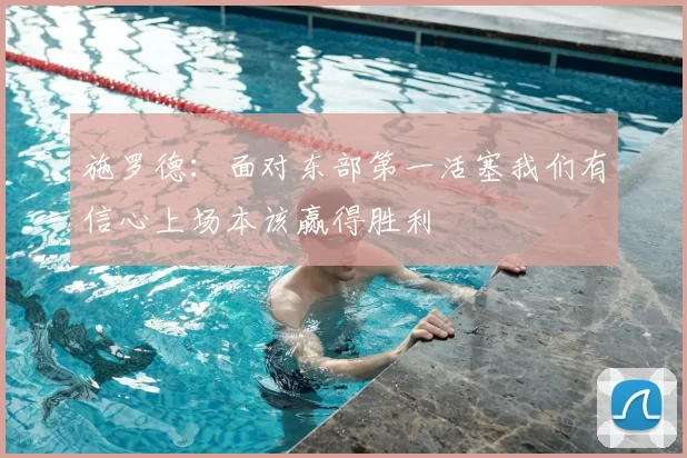 施罗德:面对东部第一活塞我们有信心上场本该赢得胜利