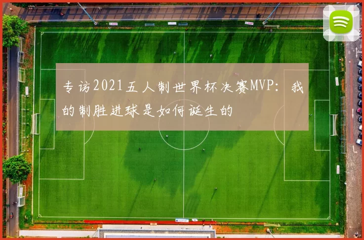 专访2021五人制世界杯决赛MVP:我的制胜进球是如何诞生的