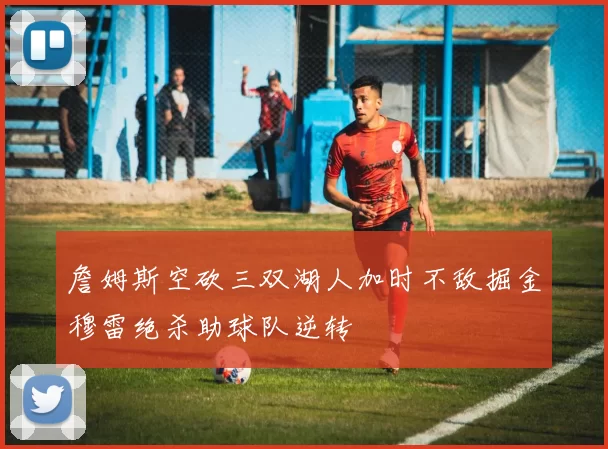 詹姆斯空砍三双湖人加时不敌掘金穆雷绝杀助球队逆转