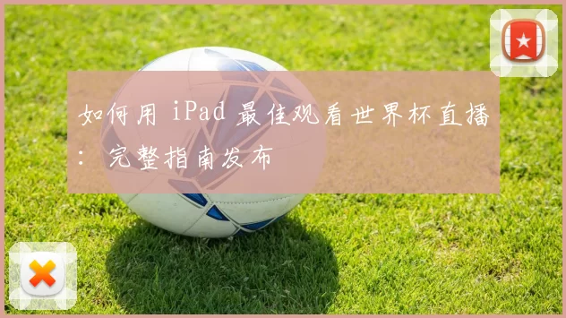 如何用 iPad 最佳观看世界杯直播：完整指南发布