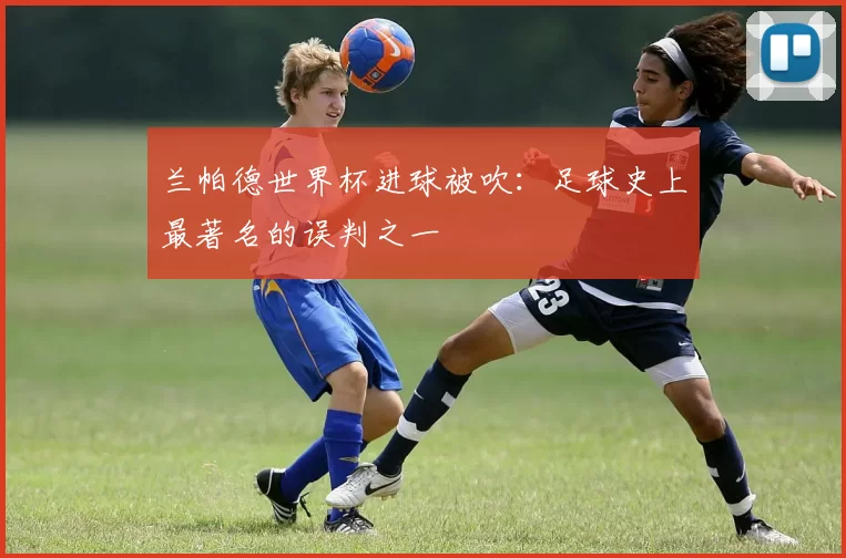 兰帕德世界杯进球被吹：足球史上最著名的误判之一