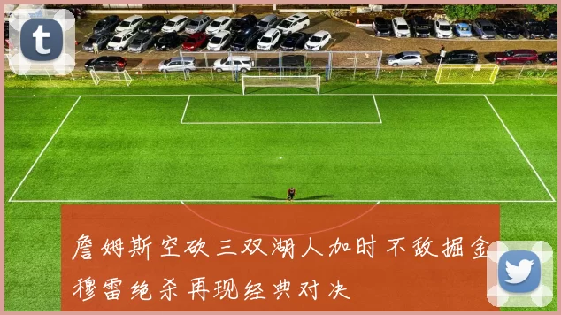 詹姆斯空砍三双湖人加时不敌掘金穆雷绝杀再现经典对决