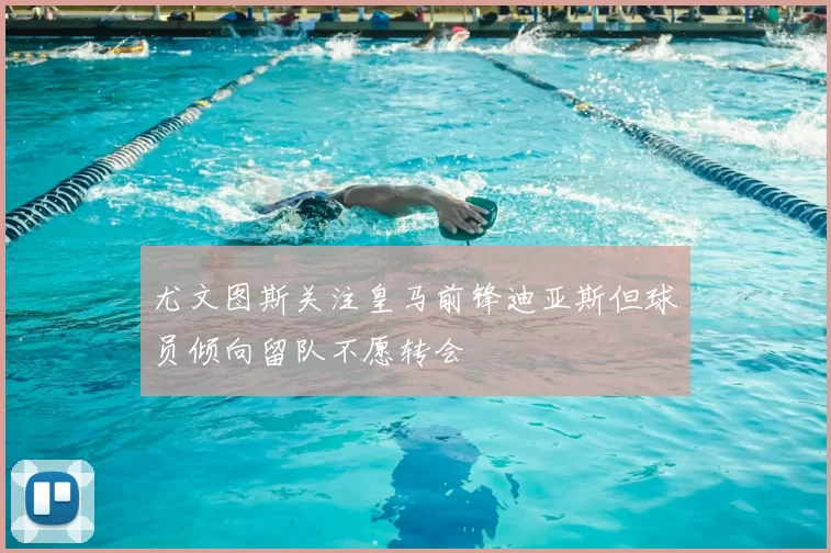 尤文图斯关注皇马前锋迪亚斯但球员倾向留队不愿转会