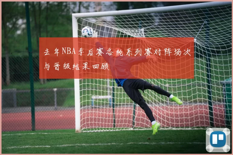 去年NBA季后赛各轮系列赛对阵场次与晋级结果回顾