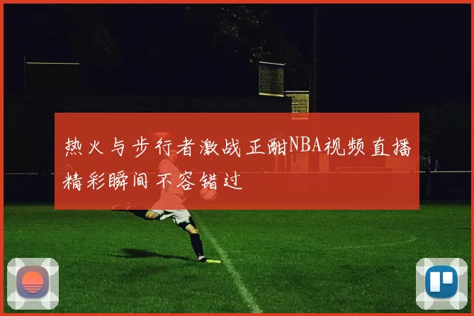 热火与步行者激战正酣NBA视频直播精彩瞬间不容错过