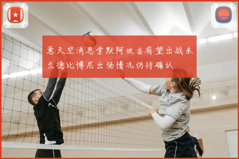 意天空消息索默阿坎吉有望出战米兰德比博尼出场情况仍待确认