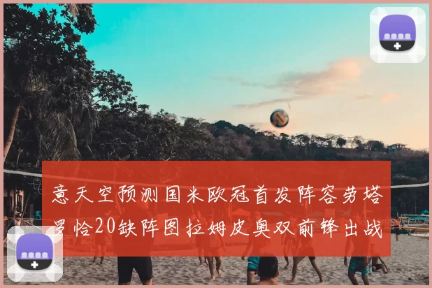 意天空预测国米欧冠首发阵容劳塔罗恰20缺阵图拉姆皮奥双前锋出战