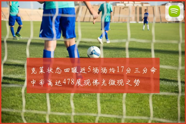 克莱状态回暖近5场场均17分三分命中率高达478展现佛光微现之势