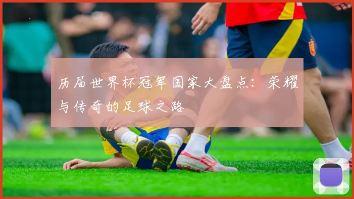 历届世界杯冠军国家大盘点：荣耀与传奇的足球之路