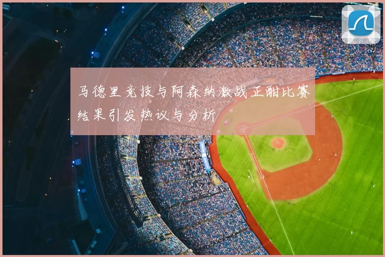 马德里竞技与阿森纳激战正酣比赛结果引发热议与分析