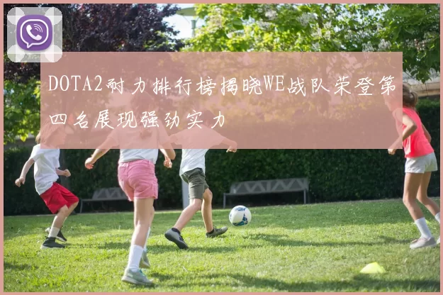 DOTA2耐力排行榜揭晓WE战队荣登第四名展现强劲实力