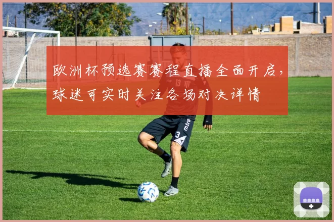 欧洲杯预选赛赛程直播全面开启，球迷可实时关注各场对决详情