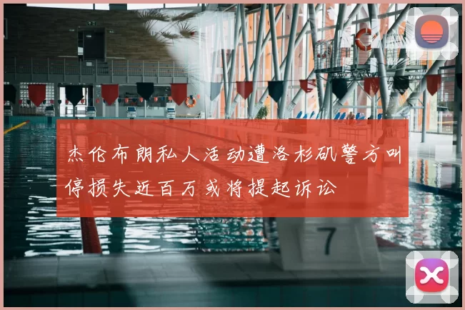 杰伦布朗私人活动遭洛杉矶警方叫停损失近百万或将提起诉讼