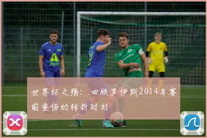 世界杯之殇：回顾罗伊斯2014年赛前重伤的转折时刻