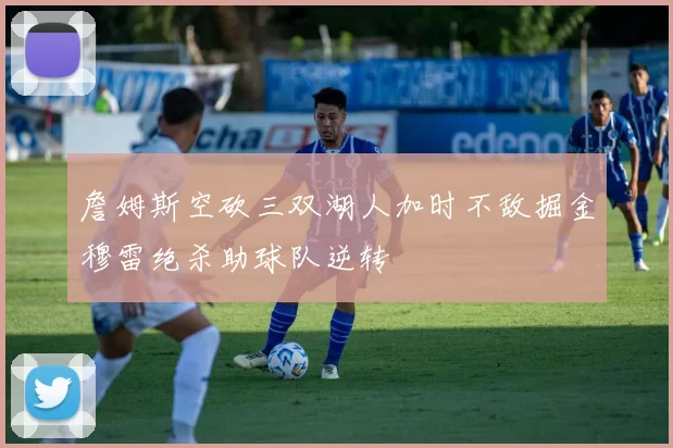 詹姆斯空砍三双湖人加时不敌掘金穆雷绝杀助球队逆转