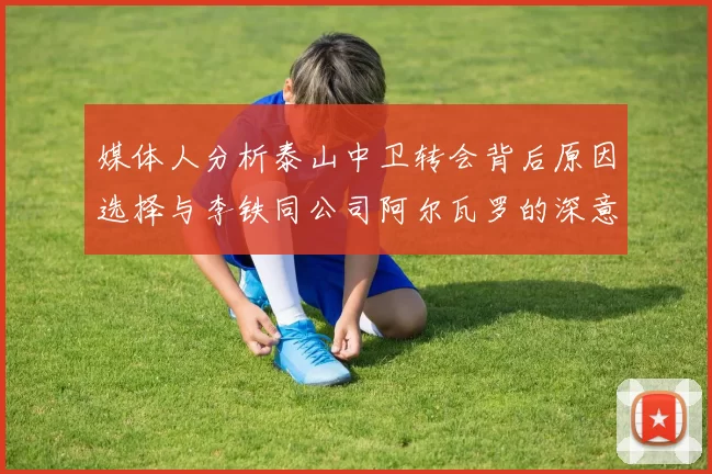 媒体人分析泰山中卫转会背后原因选择与李铁同公司阿尔瓦罗的深意