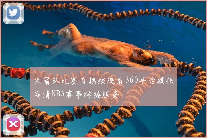 火箭队比赛直播线观看360平台提供高清NBA赛事转播服务