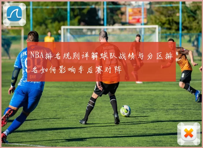 NBA排名规则详解球队战绩与分区排名如何影响季后赛对阵