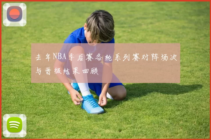 去年NBA季后赛各轮系列赛对阵场次与晋级结果回顾