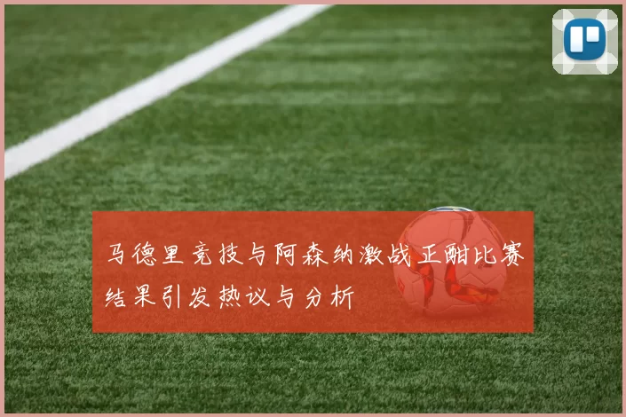 马德里竞技与阿森纳激战正酣比赛结果引发热议与分析